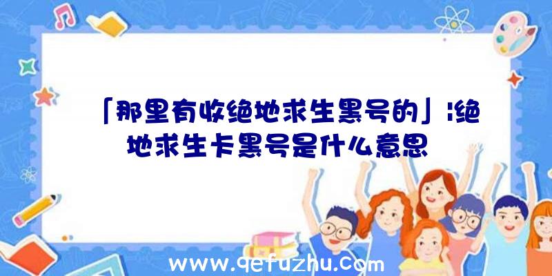 「那里有收绝地求生黑号的」|绝地求生卡黑号是什么意思